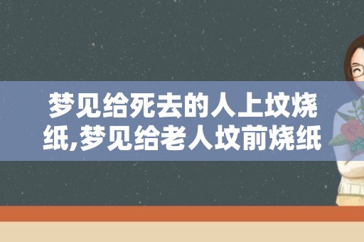 梦见给死去的人上坟烧纸,梦见给老人坟前烧纸