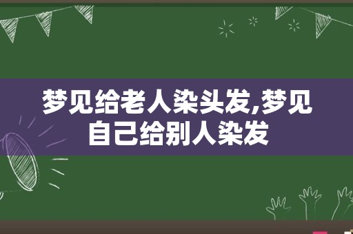 梦见给老人染头发,梦见自己给别人染发