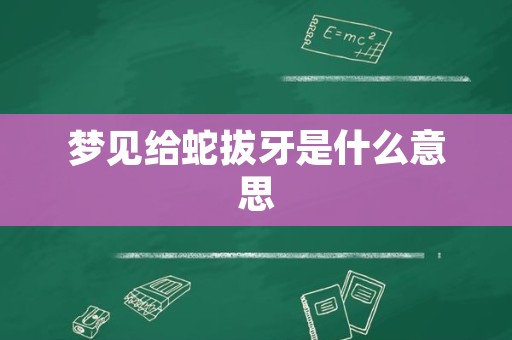 梦见给蛇拔牙是什么意思