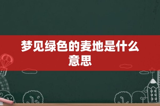 梦见绿色的麦地是什么意思