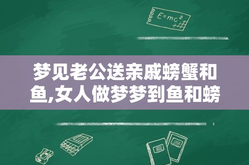 梦见老公送亲戚螃蟹和鱼,女人做梦梦到鱼和螃蟹