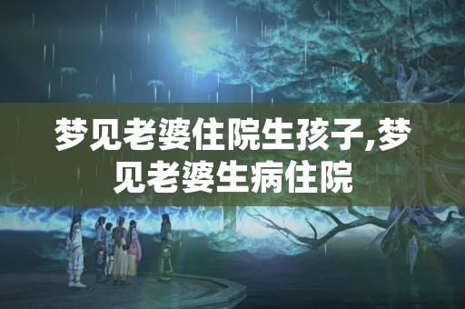 梦见老婆住院生孩子,梦见老婆生病住院