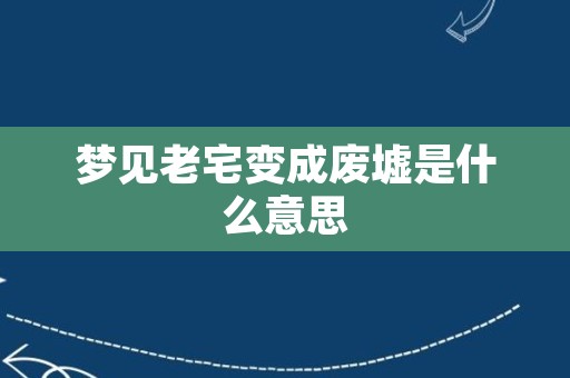 梦见老宅变成废墟是什么意思