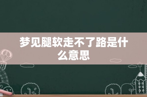 梦见腿软走不了路是什么意思