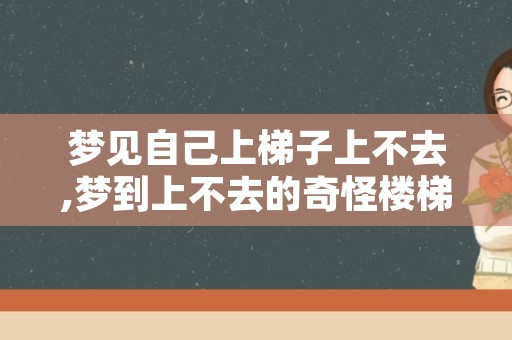 梦见自己上梯子上不去,梦到上不去的奇怪楼梯