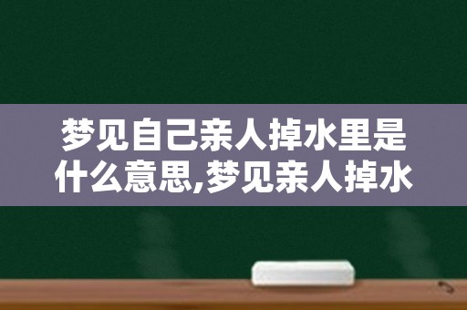 梦见自己亲人掉水里是什么意思,梦见亲人掉水里被救上来