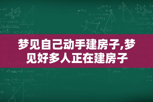 梦见自己动手建房子,梦见好多人正在建房子