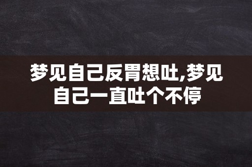 梦见自己反胃想吐,梦见自己一直吐个不停