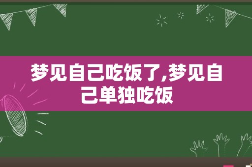 梦见自己吃饭了,梦见自己单独吃饭