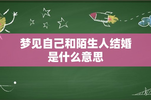 梦见自己和陌生人结婚是什么意思