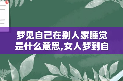 梦见自己在别人家睡觉是什么意思,女人梦到自己去了别人家