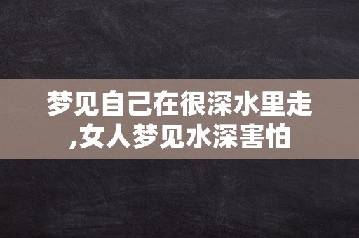 梦见自己在很深水里走,女人梦见水深害怕