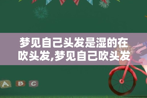 梦见自己头发是湿的在吹头发,梦见自己吹头发不好看啥意思