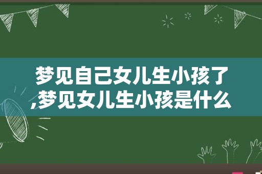 梦见自己女儿生小孩了,梦见女儿生小孩是什么征兆