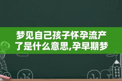 梦见自己孩子怀孕流产了是什么意思,孕早期梦到自己流产了