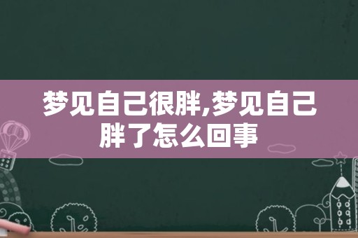 梦见自己很胖,梦见自己胖了怎么回事