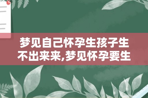 梦见自己怀孕生孩子生不出来来,梦见怀孕要生了是什么意思