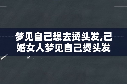 梦见自己想去烫头发,已婚女人梦见自己烫头发