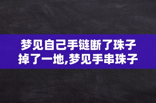 梦见自己手链断了珠子掉了一地,梦见手串珠子散了的预兆