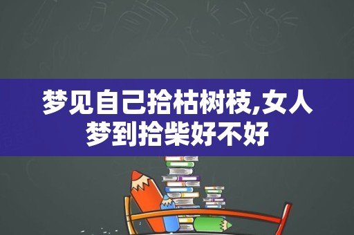 梦见自己拾枯树枝,女人梦到拾柴好不好