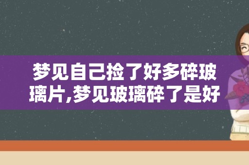 梦见自己捡了好多碎玻璃片,梦见玻璃碎了是好兆头吗