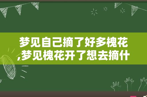 梦见自己摘了好多槐花,梦见槐花开了想去摘什么意思