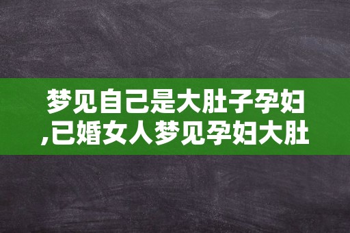 梦见自己是大肚子孕妇,已婚女人梦见孕妇大肚子