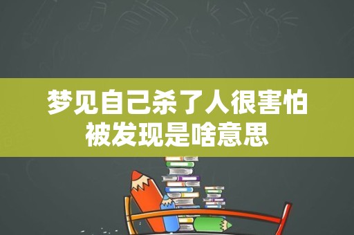 梦见自己杀了人很害怕被发现是啥意思