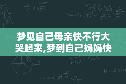 梦见自己母亲快不行大哭起来,梦到自己妈妈快不行什么意思