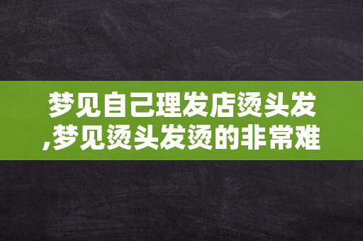 梦见自己理发店烫头发,梦见烫头发烫的非常难看