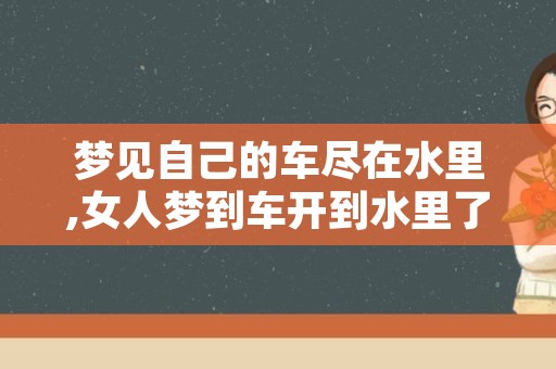 梦见自己的车尽在水里,女人梦到车开到水里了