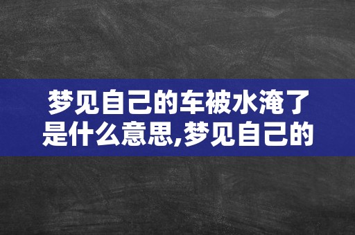 梦见自己的车被水淹了是什么意思,梦见自己的车溜到水里