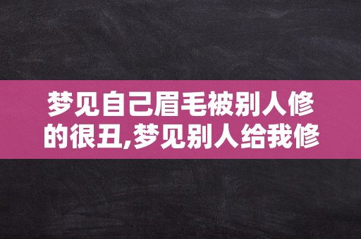 梦见自己眉毛被别人修的很丑,梦见别人给我修眉毛