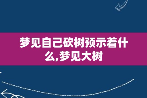 梦见自己砍树预示着什么,梦见大树