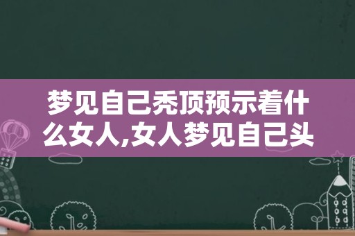 梦见自己秃顶预示着什么女人,女人梦见自己头顶秃了