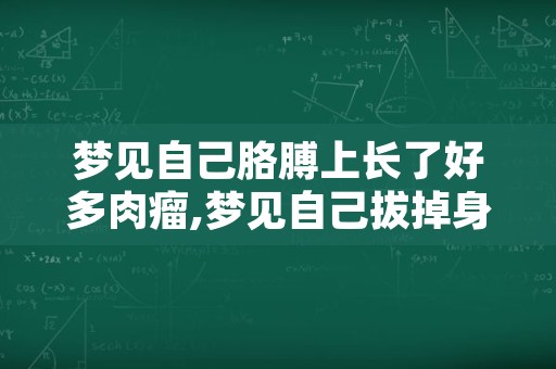 梦见自己胳膊上长了好多肉瘤,梦见自己拔掉身上肉瘤