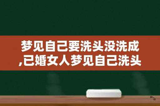 梦见自己要洗头没洗成,已婚女人梦见自己洗头