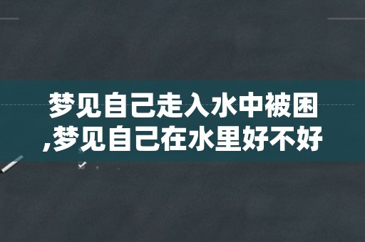 梦见自己走入水中被困,梦见自己在水里好不好