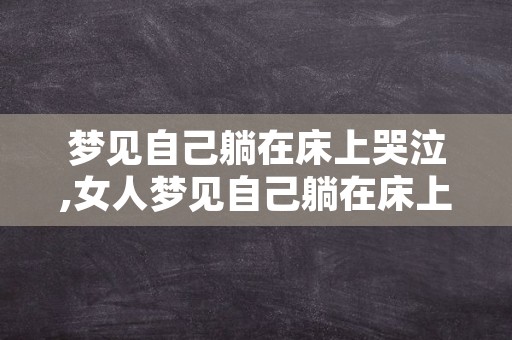 梦见自己躺在床上哭泣,女人梦见自己躺在床上