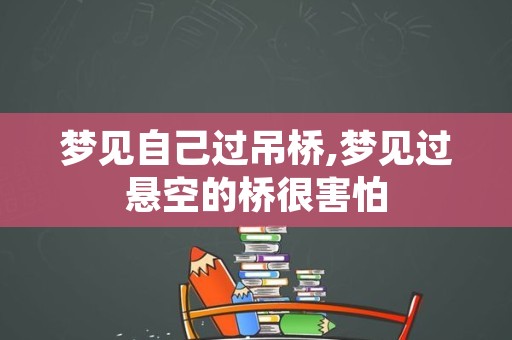 梦见自己过吊桥,梦见过悬空的桥很害怕