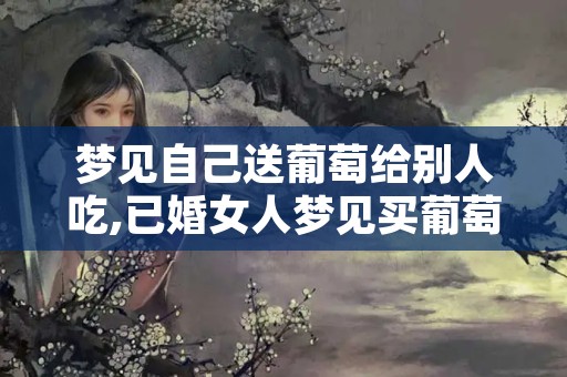 梦见自己送葡萄给别人吃,已婚女人梦见买葡萄