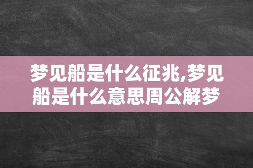 梦见船是什么征兆,梦见船是什么意思周公解梦