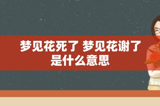 梦见花死了 梦见花谢了是什么意思