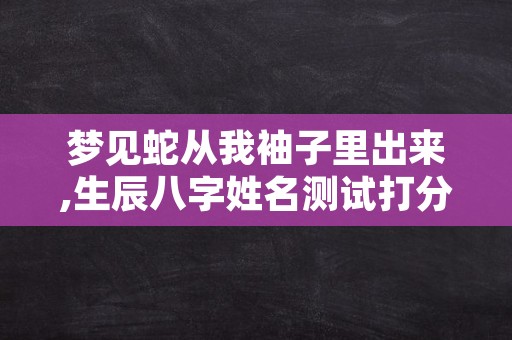 梦见蛇从我袖子里出来,生辰八字姓名测试打分免费测名字打分高伟