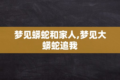 梦见蟒蛇和家人,梦见大蟒蛇追我