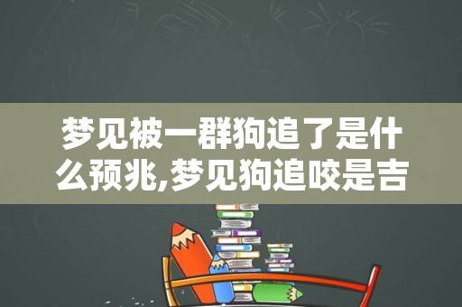 梦见被一群狗追了是什么预兆,梦见狗追咬是吉兆