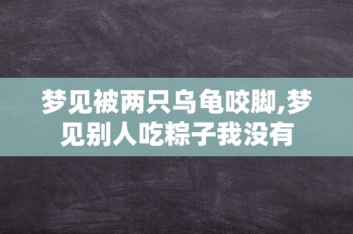 梦见被两只乌龟咬脚,梦见别人吃粽子我没有