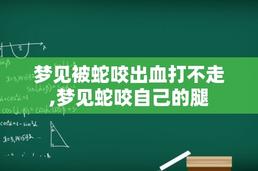 梦见被蛇咬出血打不走,梦见蛇咬自己的腿