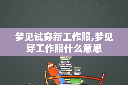 梦见试穿新工作服,梦见穿工作服什么意思