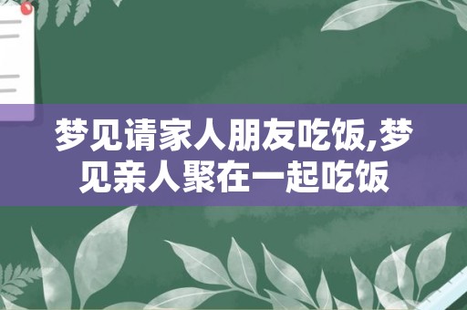 梦见请家人朋友吃饭,梦见亲人聚在一起吃饭